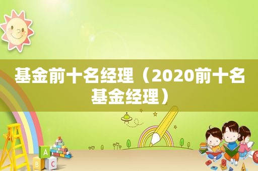 基金前十名经理（2020前十名基金经理）