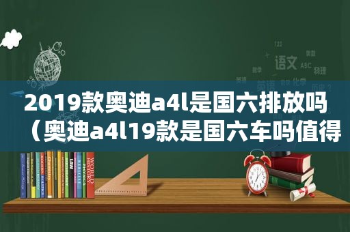 2019款奥迪a4l是国六排放吗（奥迪a4l19款是国六车吗值得买吗多少钱）