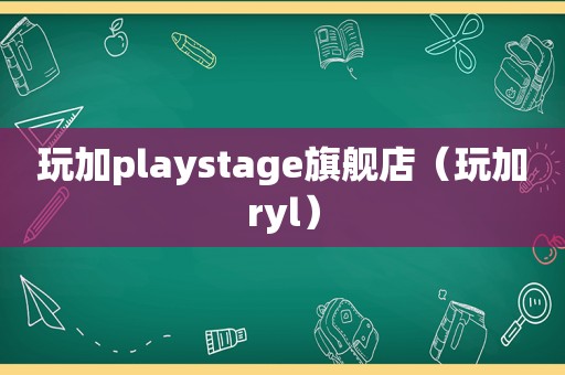 玩加playstage旗舰店（玩加ryl）