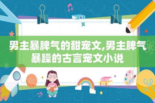 男主暴脾气的甜宠文,男主脾气暴躁的古言宠文小说