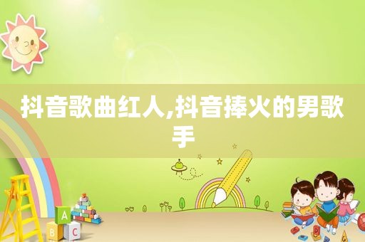 抖音歌曲红人,抖音捧火的男歌手
