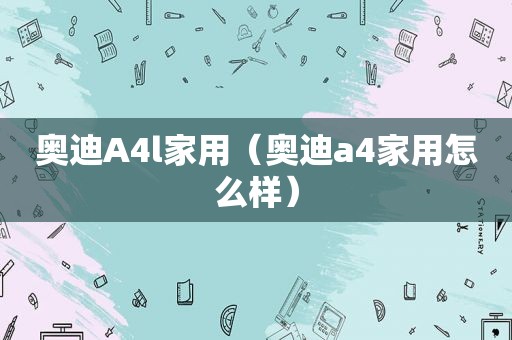 奥迪A4l家用（奥迪a4家用怎么样）