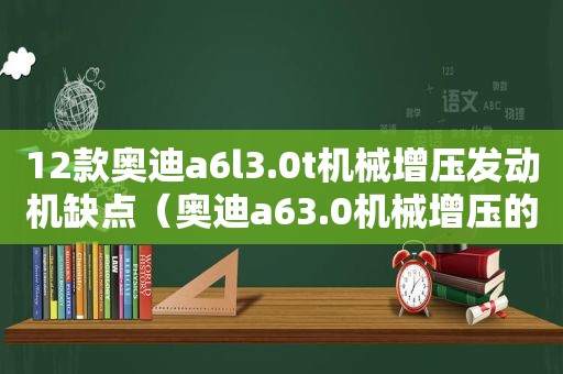 12款奥迪a6l3.0t机械增压发动机缺点（奥迪a63.0机械增压的那款怎么样）