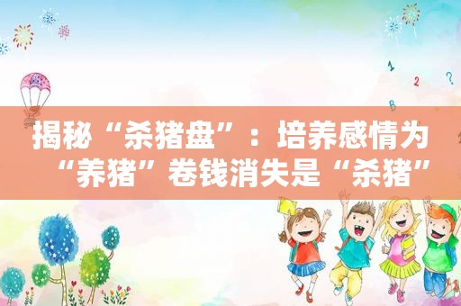 揭秘“杀猪盘”：培养感情为“养猪”卷钱消失是“杀猪”