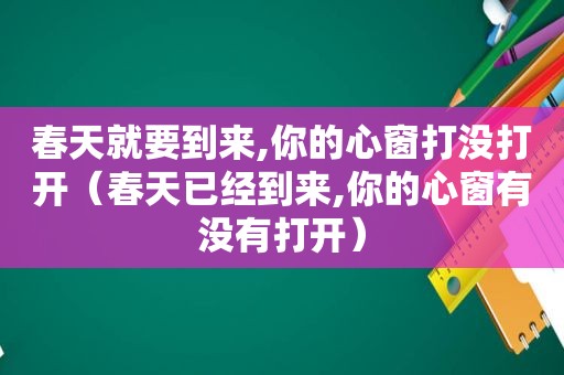 春天就要到来,你的心窗打没打开（春天已经到来,你的心窗有没有打开）