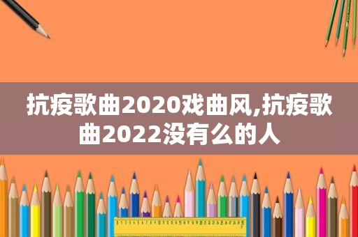 抗疫歌曲2020戏曲风,抗疫歌曲2022没有么的人