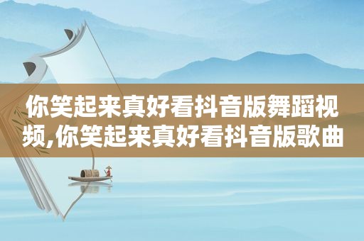 你笑起来真好看抖音版舞蹈视频,你笑起来真好看抖音版歌曲