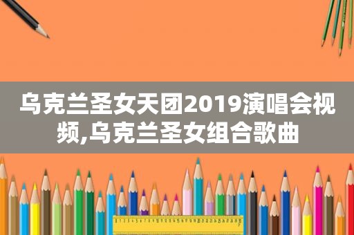 乌克兰圣女天团2019演唱会视频,乌克兰圣女组合歌曲