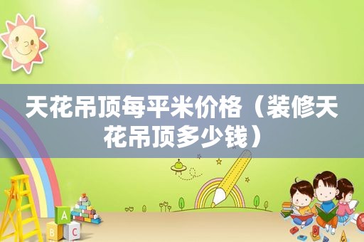 天花吊顶每平米价格（装修天花吊顶多少钱）