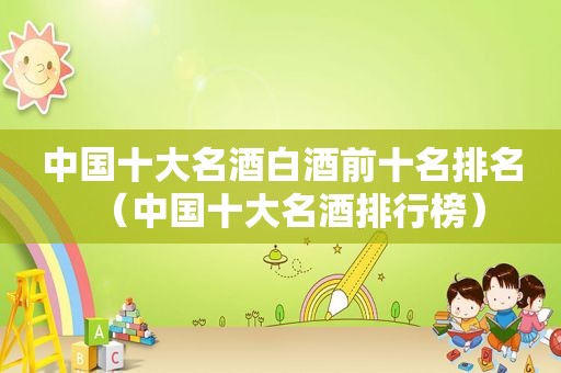 中国十大名酒白酒前十名排名（中国十大名酒排行榜）