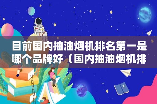 目前国内抽油烟机排名第一是哪个品牌好（国内抽油烟机排行榜）