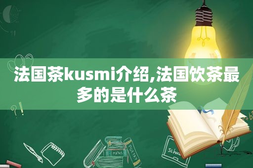 法国茶ku *** i介绍,法国饮茶最多的是什么茶