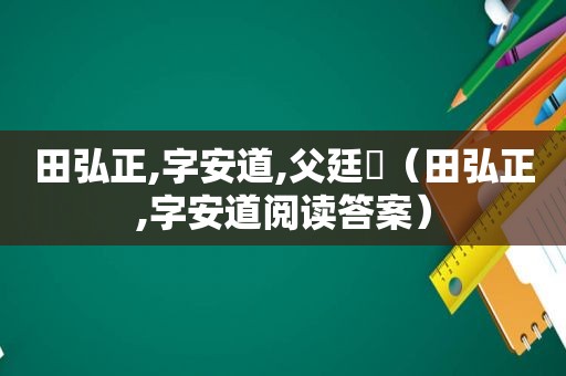 田弘正,字安道,父廷玠（田弘正,字安道阅读答案）