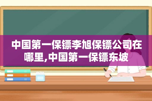 中国第一保镖李旭保镖公司在哪里,中国第一保镖东坡