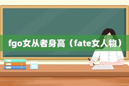 fgo女从者身高（fate女人物）