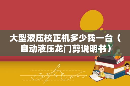 大型液压校正机多少钱一台（自动液压龙门剪说明书）