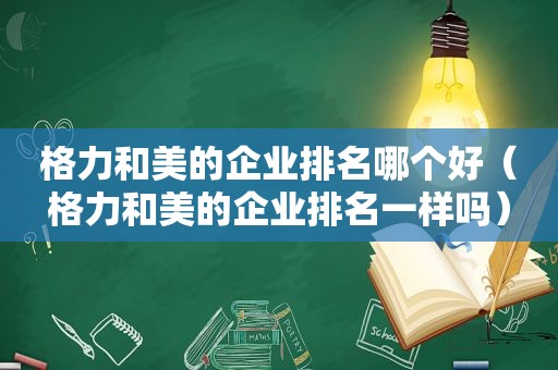 格力和美的企业排名哪个好（格力和美的企业排名一样吗）