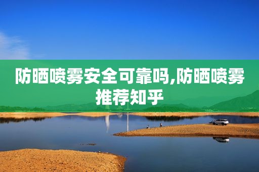 防晒喷雾安全可靠吗,防晒喷雾推荐知乎