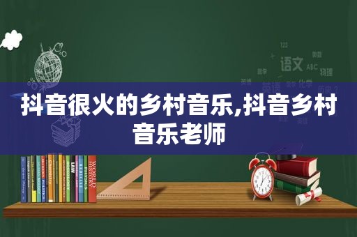 抖音很火的乡村音乐,抖音乡村音乐老师