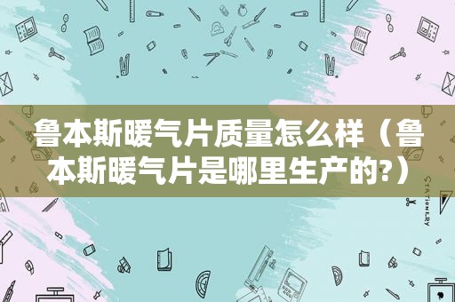 鲁本斯暖气片质量怎么样（鲁本斯暖气片是哪里生产的?）