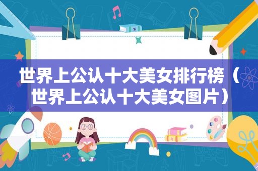 世界上公认十大美女排行榜（世界上公认十大美女图片）