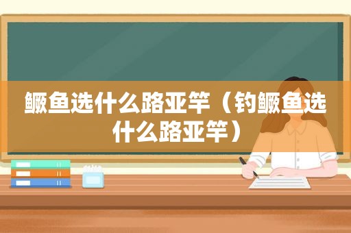 鳜鱼选什么路亚竿（钓鳜鱼选什么路亚竿）