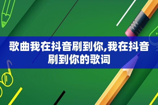 歌曲我在抖音刷到你,我在抖音刷到你的歌词