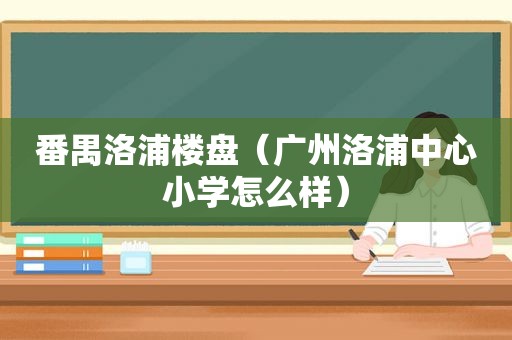 番禺洛浦楼盘（广州洛浦中心小学怎么样）