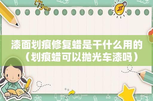 漆面划痕修复蜡是干什么用的（划痕蜡可以抛光车漆吗）