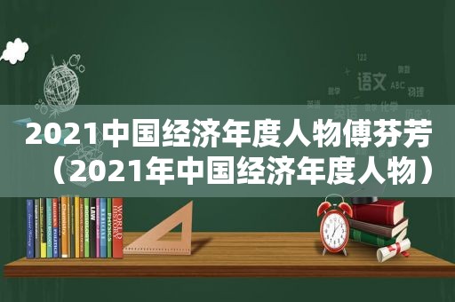 2021中国经济年度人物傅芬芳（2021年中国经济年度人物）