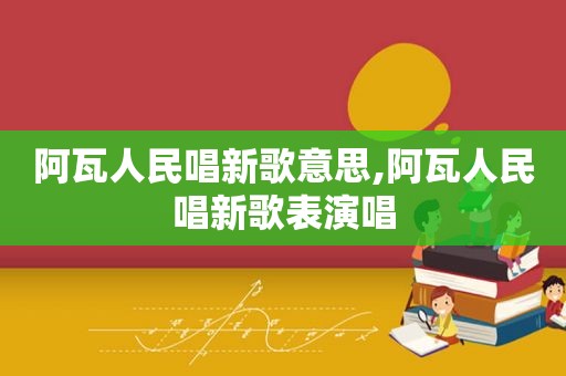阿瓦人民唱新歌意思,阿瓦人民唱新歌表演唱