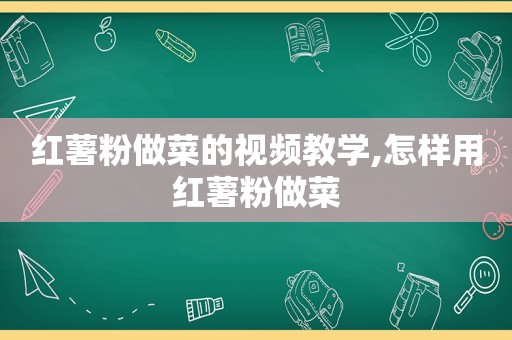 红薯粉做菜的视频教学,怎样用红薯粉做菜