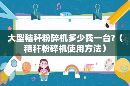 大型秸秆粉碎机多少钱一台?（秸秆粉碎机使用方法）