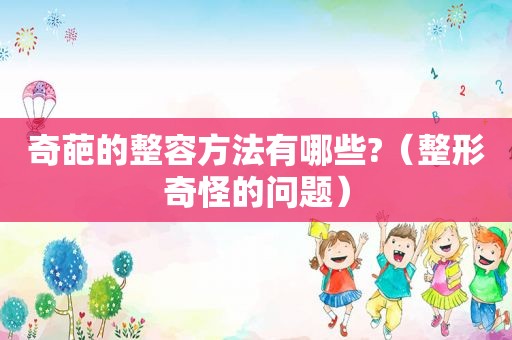 奇葩的整容方法有哪些?（整形奇怪的问题）