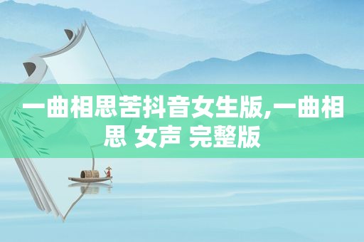 一曲相思苦抖音女生版,一曲相思 女声 完整版