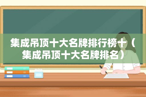 集成吊顶十大名牌排行榜十（集成吊顶十大名牌排名）