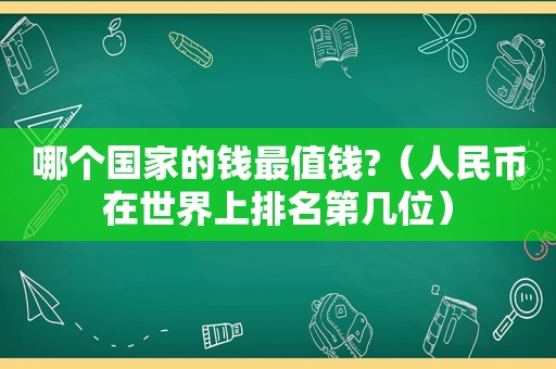 哪个国家的钱最值钱?（人民币在世界上排名第几位）