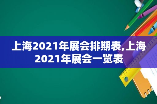 上海2021年展会排期表,上海2021年展会一览表