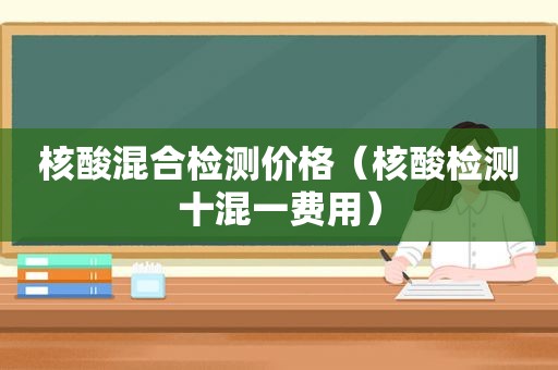 核酸混合检测价格（核酸检测十混一费用）