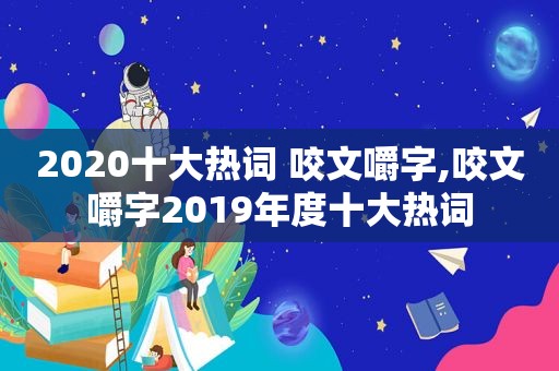 2020十大热词 咬文嚼字,咬文嚼字2019年度十大热词