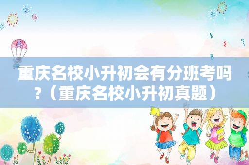 重庆名校小升初会有分班考吗?（重庆名校小升初真题）