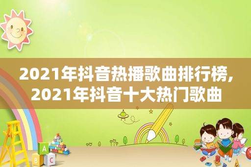 2021年抖音热播歌曲排行榜,2021年抖音十大热门歌曲