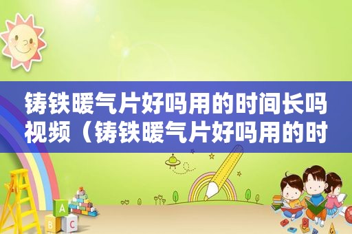 铸铁暖气片好吗用的时间长吗视频（铸铁暖气片好吗用的时间长吗会坏吗）