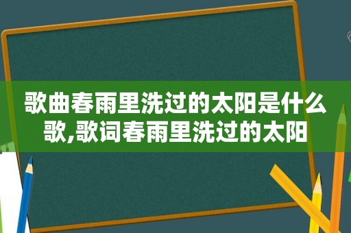 歌曲春雨里洗过的太阳是什么歌,歌词春雨里洗过的太阳