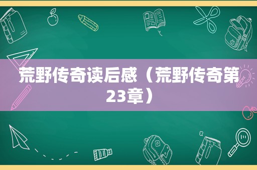 荒野传奇读后感（荒野传奇第23章）