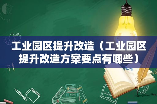 工业园区提升改造（工业园区提升改造方案要点有哪些）