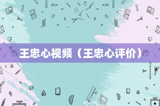王忠心视频（王忠心评价）