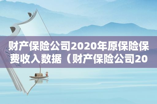 财产保险公司2020年原保险保费收入数据（财产保险公司2020年保费收入）