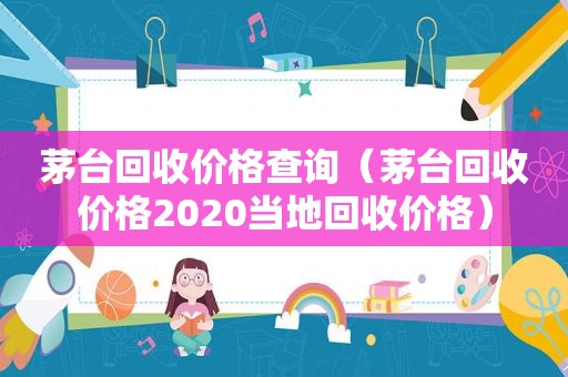 茅台回收价格查询（茅台回收价格2020当地回收价格）