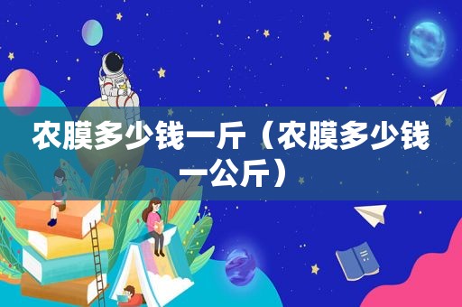 农膜多少钱一斤（农膜多少钱一公斤）